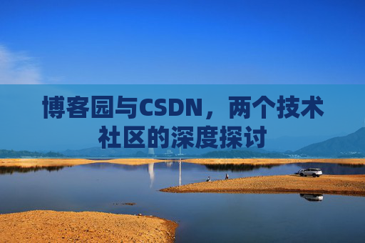 博客园与CSDN,两个技术社区的深度探讨 博客园与CSDN,两个技术社区的深度探讨